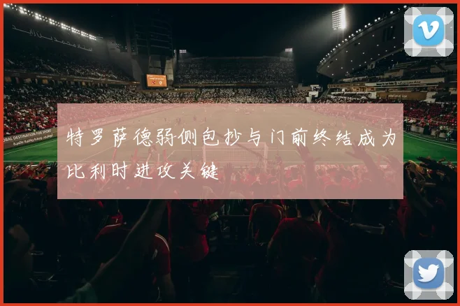 特罗萨德弱侧包抄与门前终结成为比利时进攻关键