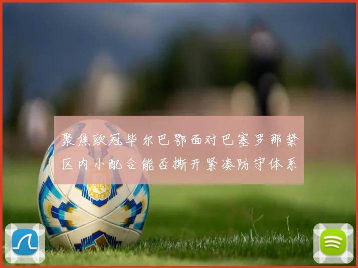 聚焦欧冠毕尔巴鄂面对巴塞罗那禁区内小配合能否撕开紧凑防守体系