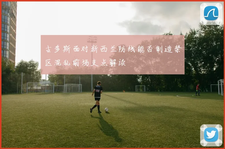 古多斯面对新西兰防线能否制造禁区混乱前场支点解读