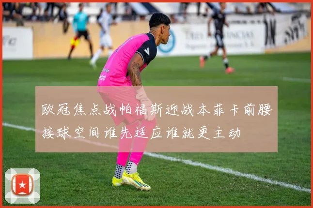 欧冠焦点战帕福斯迎战本菲卡前腰接球空间谁先适应谁就更主动