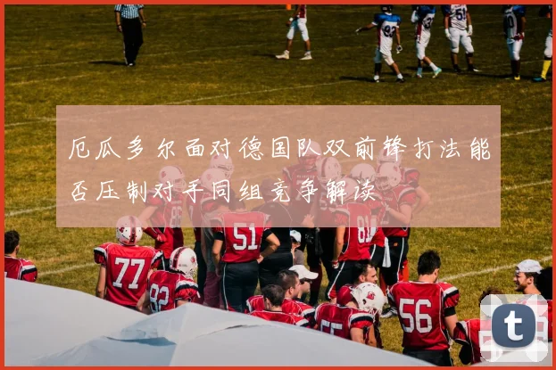 厄瓜多尔面对德国队双前锋打法能否压制对手同组竞争解读