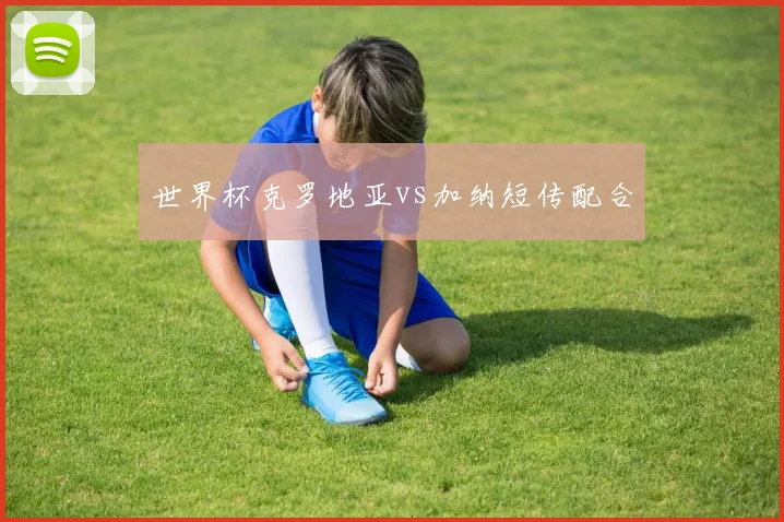 世界杯克罗地亚vs加纳短传配合