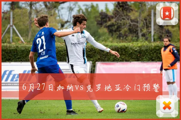 6月27日加纳vs克罗地亚冷门预警