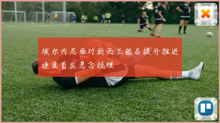埃尔内尼面对新西兰能否提升推进速度首发悬念梳理