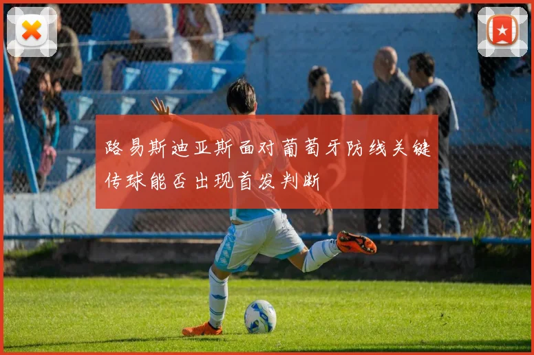 路易斯迪亚斯面对葡萄牙防线关键传球能否出现首发判断