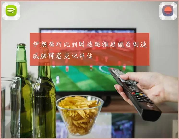 伊朗面对比利时边路推进能否制造威胁阵容变化评估