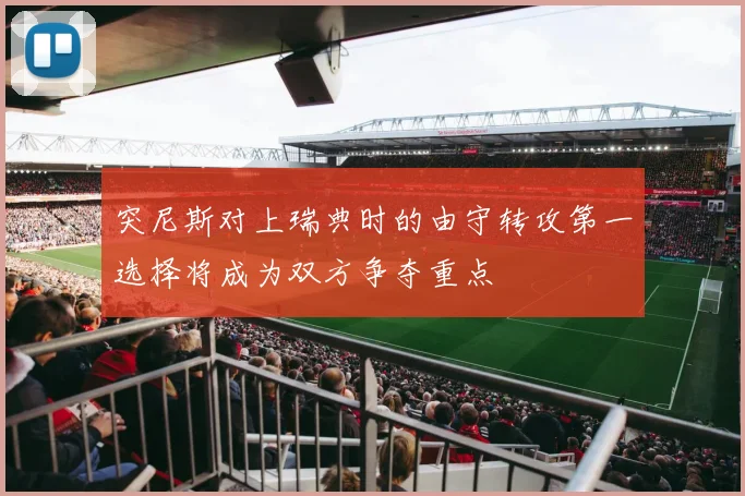 突尼斯对上瑞典时的由守转攻第一选择将成为双方争夺重点