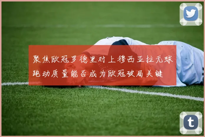 聚焦欧冠罗德里对上穆西亚拉无球跑动质量能否成为欧冠破局关键