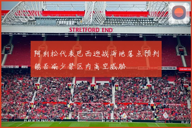 阿利松代表巴西迎战海地落点预判能否减少禁区内高空威胁