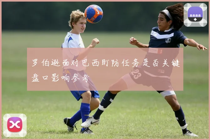 罗伯逊面对巴西盯防任务是否关键盘口影响参考