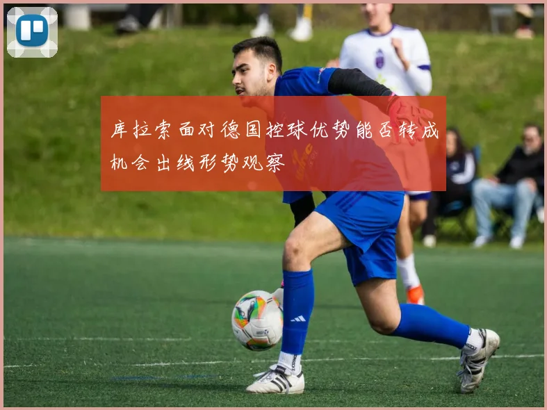 库拉索面对德国控球优势能否转成机会出线形势观察