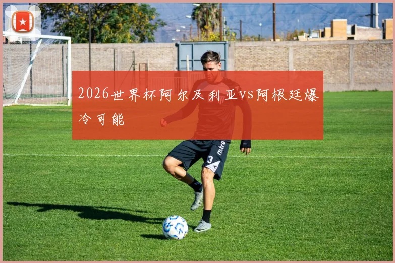 2026世界杯阿尔及利亚vs阿根廷爆冷可能