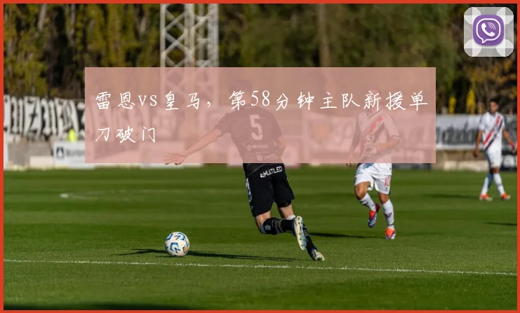 雷恩vs皇马,第58分钟主队新援单刀破门
