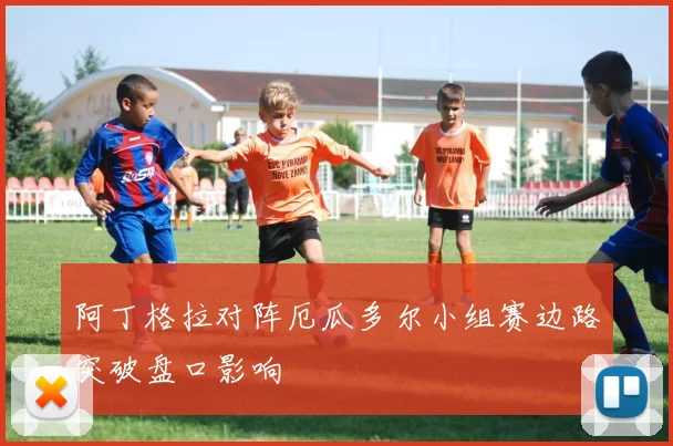 阿丁格拉对阵厄瓜多尔小组赛边路突破盘口影响