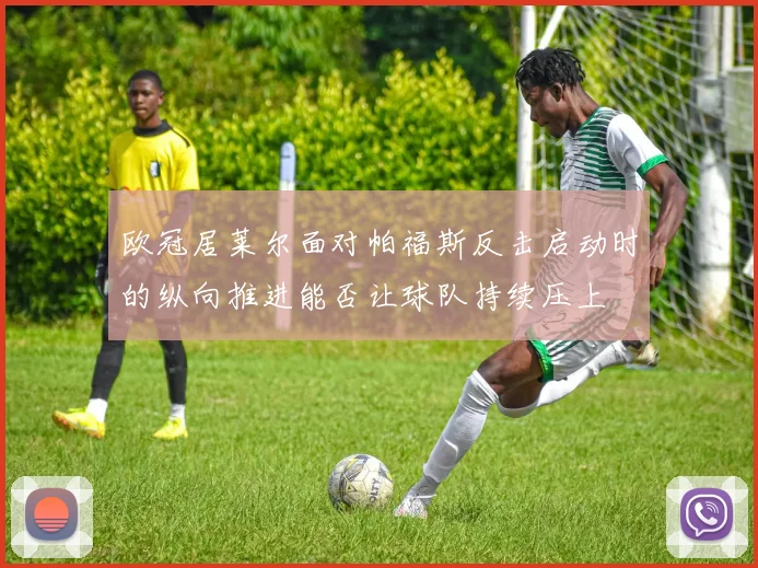 欧冠居莱尔面对帕福斯反击启动时的纵向推进能否让球队持续压上